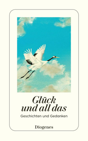 Glück und all das: Geschichten und Gedanken